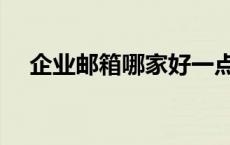 企业邮箱哪家好一点（企业邮箱哪家好）