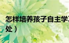 怎样培养孩子自主学习的能力（自主学习的好处）