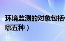 环境监测的对象包括什么（环境监测的对象有哪五种）