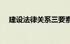 建设法律关系三要素（法律关系三要素）
