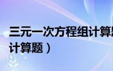 三元一次方程组计算题例题（三元一次方程组计算题）