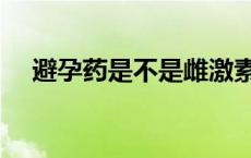 避孕药是不是雌激素药物（雌激素药物）
