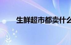生鲜超市都卖什么东西（生鲜超市）