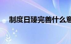 制度日臻完善什么意思（制度日臻完善）