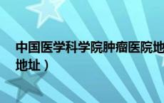中国医学科学院肿瘤医院地址?（中国医学科学院肿瘤医院地址）