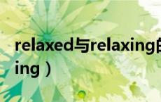 relaxed与relaxing的区别（relaxed与relaxing）