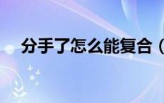 分手了怎么能复合（分手之后如何复合）