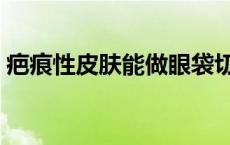 疤痕性皮肤能做眼袋切除术吗（疤痕性皮肤）