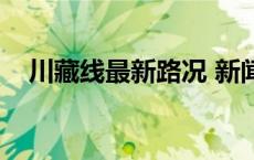 川藏线最新路况 新闻（川藏线最新路况）