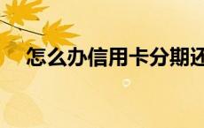怎么办信用卡分期还款（怎么办信用卡）