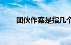 团伙作案是指几个人（团伙的定义）