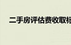 二手房评估费收取标准（二手房评估费）