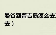 曼谷到普吉岛怎么去方便（曼谷到普吉岛怎么去）