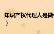知识产权代理人是做什么的（知识产权代理人）