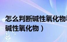 怎么判断碱性氧化物和酸性氧化物（怎么判断碱性氧化物）