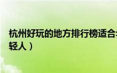 杭州好玩的地方排行榜适合年轻人（杭州好玩的地方适合年轻人）
