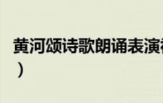 黄河颂诗歌朗诵表演视频（黄河颂诗歌朗诵稿）