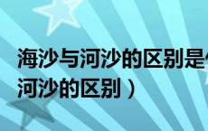 海沙与河沙的区别是什么?怎么区别?（海沙与河沙的区别）