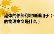 流体的伯努利定理适用于（什么是流体的伯努利方程其代表的物理意义是什么）