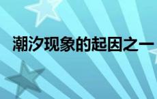 潮汐现象的起因之一（潮汐现象产生原因）