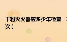 干粉灭火器应多少年检查一次（干粉灭火器应当几年检查一次）