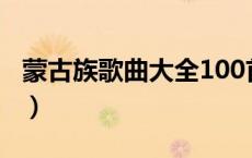 蒙古族歌曲大全100首歌谱（蒙古族歌曲大全）