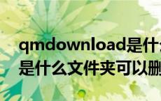 qmdownload是什么意思（qmdownload是什么文件夹可以删除）