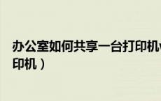 办公室如何共享一台打印机win11（办公室如何共享一台打印机）