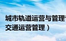 城市轨道运营与管理专业都学什么（城市轨道交通运营管理）