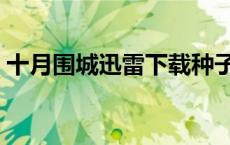 十月围城迅雷下载种子（十月围城迅雷下载）