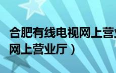 合肥有线电视网上营业厅官网（合肥有线电视网上营业厅）