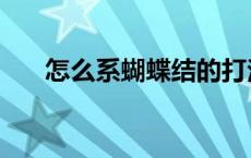 怎么系蝴蝶结的打法（怎么系蝴蝶结）