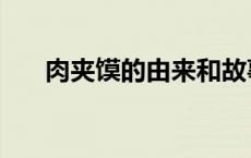 肉夹馍的由来和故事（肉夹馍的由来）