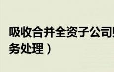 吸收合并全资子公司账务处理（全资子公司账务处理）