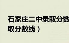 石家庄二中录取分数线2024（石家庄二中录取分数线）