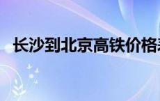 长沙到北京高铁价格表（长沙到北京高铁）