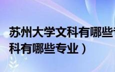 苏州大学文科有哪些专业可以选（苏州大学文科有哪些专业）