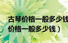 古琴价格一般多少钱 买什么价位最好（古琴价格一般多少钱）