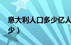 意大利人口多少亿人2024年（意大利人口多少）