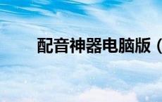 配音神器电脑版（配音软件电脑版）