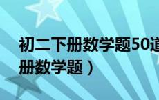 初二下册数学题50道经典题带答案（初二下册数学题）