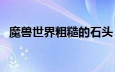 魔兽世界粗糙的石头（粗糙的石头哪里采）