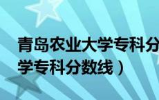 青岛农业大学专科分数线2017（青岛农业大学专科分数线）