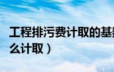 工程排污费计取的基数是什么（工程排污费怎么计取）