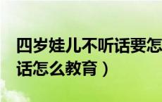 四岁娃儿不听话要怎么教育（4岁小孩子不听话怎么教育）