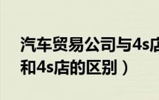 汽车贸易公司与4s店的区别（汽车贸易公司和4s店的区别）