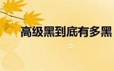 高级黑到底有多黑（高级黑什么意思）