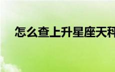 怎么查上升星座天秤（怎么查上升星座）