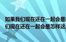 如果我们现在还在一起会是怎样哈哈哈（歌词有句是如果我们现在还在一起会是怎样这是什么歌）