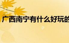 广西南宁有什么好玩的（南宁有什么好玩的）